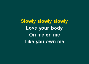 Slowly slowly slowly
Love your body

0n me on me
Like you own me