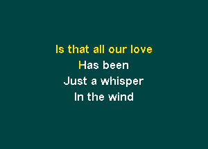 Is that all our love
Has been

Just a whisper
In the wind