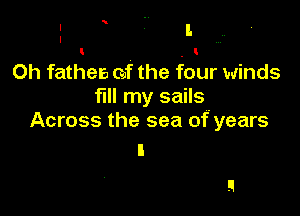 I
I . t
Oh fathers 0f the four winds
fill my sails

Across the sea of years
I