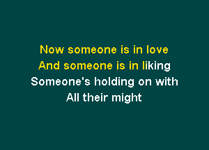 Now someone is in love
And someone is in liking

Someone's holding on with
All their might