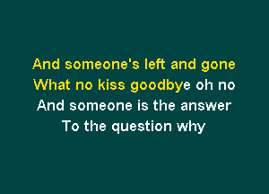 And someone's left and gone
What no kiss goodbye oh no

And someone is the answer
To the question why