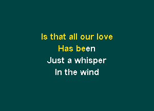 Is that all our love
Has been

Just a whisper
In the wind