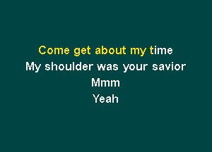 Come get about my time
My shoulder was your savior

Mmm
Yeah