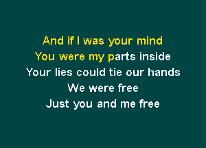 And if I was your mind
You were my parts inside
Your lies could tie our hands

We were free
Just you and me free