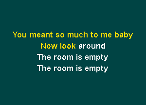 You meant so much to me baby
Now look around

The room is empty
The room is empty