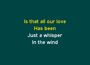 Is that all our love
Has been

Just a whisper
In the wind