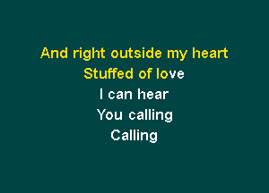 And right outside my heart
Stuffed of love
I can hear

You calling
Calling