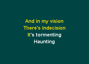 And in my vision
There's indecision

It's tormenting
Haunting