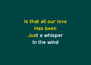 Is that all our love
Has been

Just a whisper
In the wind