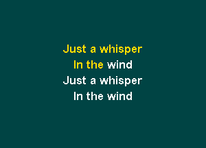 Just a whisper
In the wind

Just a whisper
In the wind