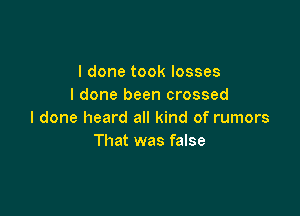 I done took losses
I done been crossed

I done heard all kind of rumors
That was false