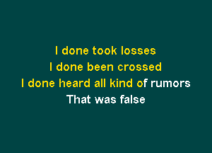 I done took losses
I done been crossed

I done heard all kind of rumors
That was false