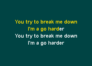 You try to break me down
I'm a go harder

You try to break me down
I'm a go harder