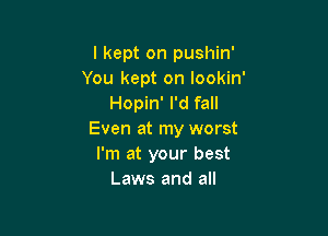 I kept on pushin'
You kept on lookin'
Hopin' I'd fall

Even at my worst
I'm at your best
Laws and all