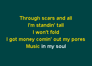 Through scars and all
I'm standin' tall
I won't fold

I got money comin' out my pores
Music in my soul