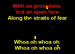 With no provi9ions
Ibut an open faCe
Along aha straits of fear

I
Whoa oh whoa oh
Whoa oh whoa 05'1