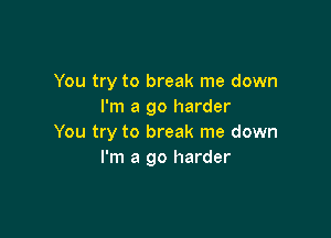 You try to break me down
I'm a go harder

You try to break me down
I'm a go harder