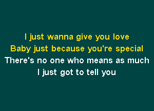 I just wanna give you love
Baby just because you're special

There's no one who means as much
ljust got to tell you