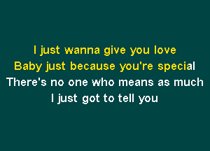 I just wanna give you love
Baby just because you're special

There's no one who means as much
ljust got to tell you