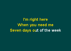 I'm right here
When you need me

Seven days out of the week