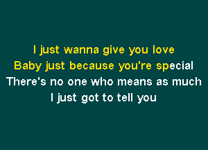 I just wanna give you love
Baby just because you're special

There's no one who means as much
ljust got to tell you