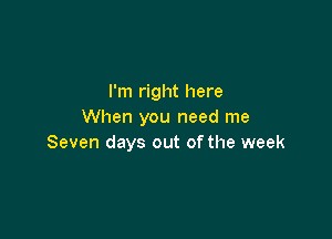 I'm right here
When you need me

Seven days out of the week