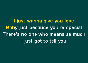 I just wanna give you love
Baby just because you're special

There's no one who means as much
ljust got to tell you