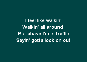 lfeel like walkin'
Walkin' all around

But above I'm in traffic
Sayin' gotta look on out