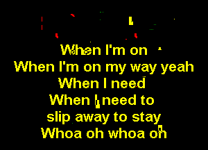 .
When I'm on
When I'm on my way yeah

When I need
When hneed to

slip away to stay
Whoa oh whoa 05'1