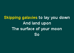 Skipping galaxies to lay you down
And land upon

The surface of your moon
So