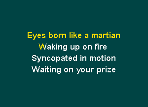 Eyes born like a martian
Waking up on fire

Syncopated in motion
Waiting on your prize