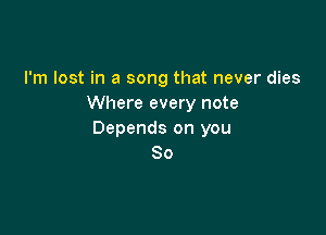 I'm lost in a song that never dies
Where every note

Depends on you
So