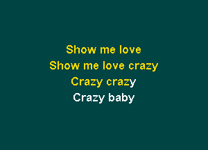 Show me love
Show me love crazy

Crazy crazy
Crazy baby