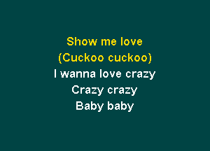 Show me love
(Cuckoo cuckoo)
I wanna love crazy

Crazy crazy
Baby baby