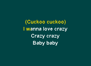 (Cuckoo cuckoo)
I wanna love crazy

Crazy crazy
Baby baby