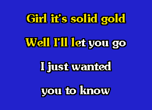 Girl it's solid gold

Well I'll let you go

1 just wanted

you to know