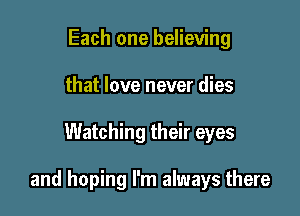 Each one believing
that love never dies

Watching their eyes

and hoping I'm always there