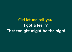 Girl let me tell you
I got a feelin'

That tonight might be the night