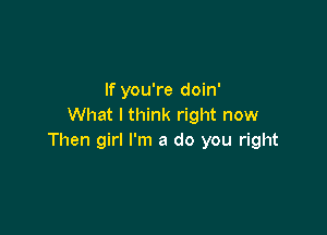 If you're doin'
What I think right now

Then girl I'm a do you right