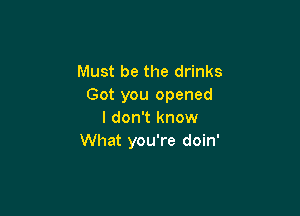 Must be the drinks
Got you opened

I don't know
What you're doin'