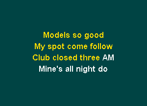 Models so good
My spot come follow

Club closed three AM
Mine's all night do