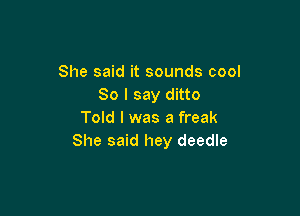 She said it sounds cool
So I say ditto

Told I was a freak
She said hey deedle