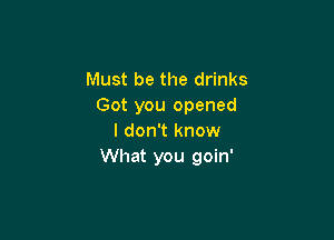 Must be the drinks
Got you opened

I don't know
What you goin'