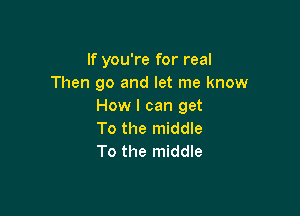 If you're for real
Then go and let me know
How I can get

To the middle
To the middle