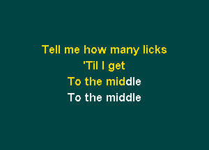 Tell me how many licks
'Til I get

To the middle
To the middle