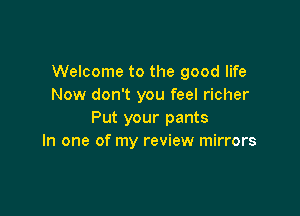 Welcome to the good life
Now don't you feel richer

Put your pants
In one of my review mirrors