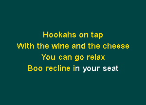 Hookahs on tap
With the wine and the cheese

You can go relax
Boo recline in your seat