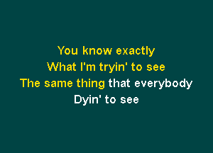 You know exactly
What I'm tryin' to see

The same thing that everybody
Dyin' to see