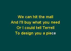 We can hit the mall
And I'll buy what you need

Or I could tell Terrell
To design you a piece