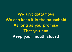 We ain't gotta floss
We can keep it in the household
As long as you promise

That you can
Keep your mouth closed